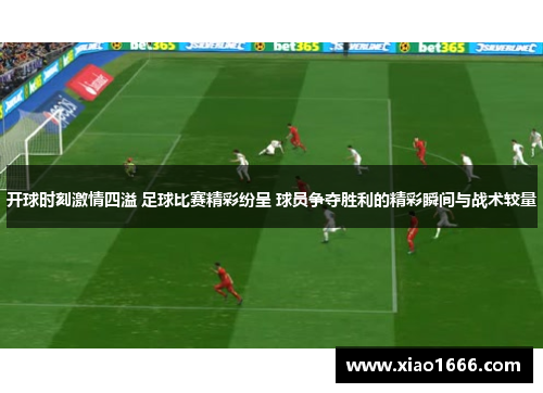 开球时刻激情四溢 足球比赛精彩纷呈 球员争夺胜利的精彩瞬间与战术较量
